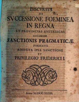 Discvrsvs De Svccessione Foeminea In Regna Et Provincias Avstriacas : Occasione Sanctionis Pragmaticae Pvblicatvs Adiecta Ipsa Sanctione Et Privilegio Friderici I.