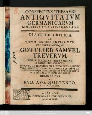 Conspectvs Thesavri Antiqvitatvm Germanicarvm Limitibvs Svis Circvmscripti: Diatribe Critica Ad Virvm Excellentissimvm Celeberrimvmqve Gottlieb Samvel Trevervm, Regis Magnae Britanniae A Consiliis Avlicis, Hvcvsqve Illvstris Ad Elmvm Ivliae, Nvnc Vero Goettingensis Academiae Felicibvs Avspiciis Regiaqve Mvnificentia Svb Nascentis Professorem Incomparabilem