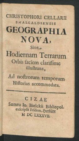 Christophori Cellarii Smalcaldiensis Geographia Nova, Sive Hodiernam Terrarum Orbis faciem clarissime illustrans : Ad nostrorum temporum Historias accommodata