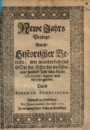 Newe Jahrs Predigt : Das ist, Historischer Bericht, wie wunderbahrlich Gott der Herr die verschienene hundert Jahr seine Kirche reformiert, regiert und biß daher erhalten