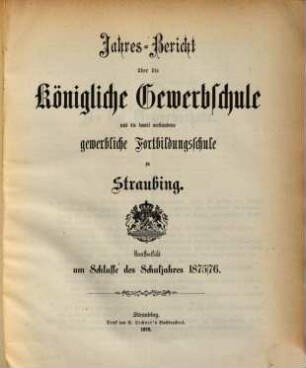Jahresbericht über die Königliche Gewerbsschule zu Straubing : für das Schuljahr .. = Jahresbericht über die Königliche Gewerbsschule und die damit verbundene Gewerbliche Fortbildungsschule in Straubing. 1875/76
