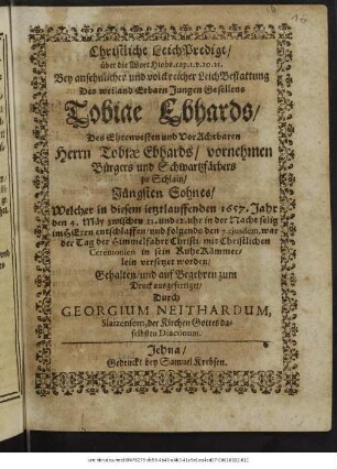 Christliche LeichPredigt ... Bey ... LeichBestattung Des ... Jungen Gesellens Tobiae Ebhards ... Welcher in diesem ... 1657. Jahr den 4. Mäy ... entschlaffen/ und folgends den 7. eiusdem ... in sein RuheKämmerlein versetzet worden