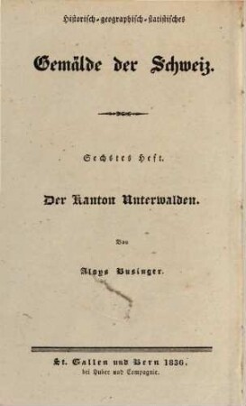 Der Kanton Unterwalden : historisch, geographisch, statistisch geschildert ; Beschreibung aller in demselben befindlichen Berge, Seen, Flüsse, Heilquellen, Flecken ... ; nebst Anweisung denselben auf die genußvollste und nützlichste Weise zu bereisen ; ein Hand- und Hausbuch für Kantonsbürger und Reisende