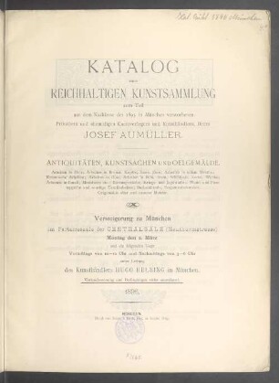 Katalog einer reichhaltigen Kunstsammlung zum Teil aus dem Nachlasse des 1895 in München verstorbenen Privatiers und ehemaligen Kunstverlegers und Kunsthändlers, Herrn Josef Aumüller : Antiquitäten, Kunstsachen und Oelgemälde ... ; Versteigerung zu München im Parterresaale der Centralsäle, Montag den 2. März 1896 und die folgenden Tage unter Leitung des Kunsthändlers Hugo Helbing in München