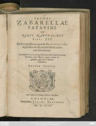 IACOBI || ZABARELLAE || PATAVINI,|| DE || REBVS NATVRALIBVS || LIBRI XXX.|| Quibus quaestiones, quae ab ARISTOTELIS In-||terpretibus hodie tractari solent, accu-||ratè discutiuntur.|| Cum triplici INDICE ... || EDITIO TERTIA.||