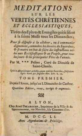 Meditations Sur Les Verités Chrétiennes Et Ecclesiastiques : Tirées des Epîtres & Evangiles qui se lisent à la sainte Messe tous les Dimanches ; Pour se disposer à la célebrer, ou à communier dignement, connoître les devoirs du Sacerdoce, & se mettre en état de faire des instructions utiles aux Ecclésiastiques & au Peuple, pour tous les jours & les principales Fêtes de l'année. 1, Depuis l'Avent, jusqu'au I. Dimanche de Carême