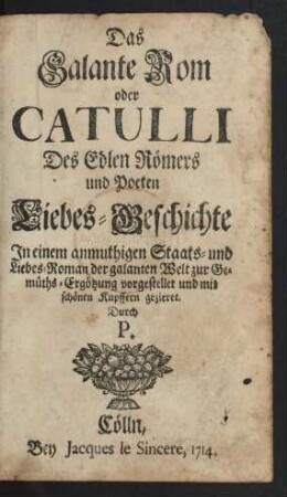 Das Galante Rom oder Catulli Des Edlen Römers und Poeten Liebes-Geschichte : Jn einem anmuthigen Staats- und Liebes-Roman der galanten Welt zur Gemüths-Ergötzung vorgestellet und mit schönen Kupffern gezieret. Durch P.