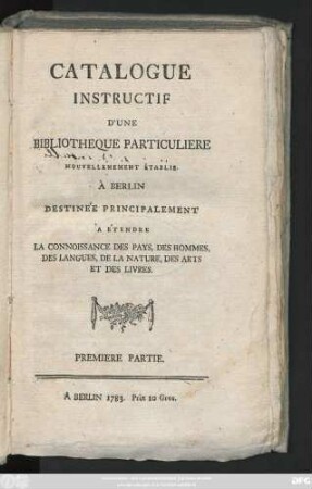 Partie 1: Catalogue Instructif D'une Bibliotheque Particuliere Nouvellement Établie À Berlin Destinée Principalement A Étendre La Connoissance Des Pays, Des Hommes, Des Langues, De La Nature, Des Arts Et Des Livres