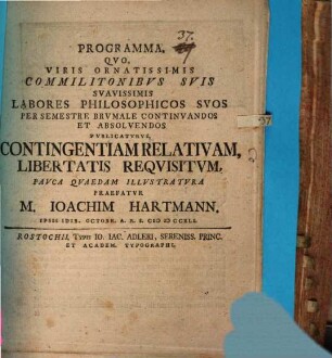 Programma quo, viris ornatissimis commilitonibus suis suavissimis labores philosophicos suos ... publicaturus, contingentiam relativam, libertatis requisitum, pauca quaedam illustratura praefatur M. Ioachim Hartmann