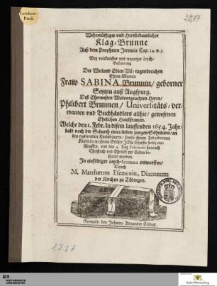 Wehemüthiger vnd Hertzbedaurlicher Klag=Brunne Auß dem Propheten Jeremia ... Bey ... Leych=Bestattung Der ... Sabina Brunnin/ geborner Seytzin aus Augspurg. Deß ... Herrn/ Philibert Brunnen ... Haußfrawen : Welche den 1. Febr. in disem lauffenden 1654. Jahr/ ... sambt ihrem Todgebornen Kindlein/ ... ent=schlaffen; vnd den 4. Tag Februarii ... be=stattet worden ...