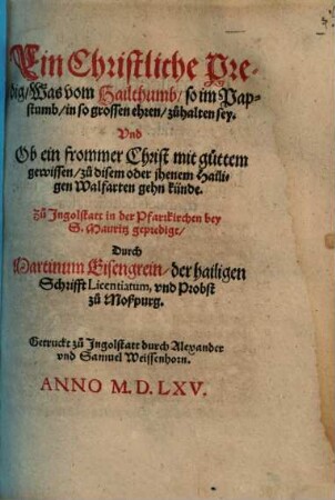 Ein Christliche Predig, Was vom Hailthumb, so im Papstumb, in so grossen ehren, zuhalten sey. Vnd Ob ein frommer Christ mit guttem gewissen, zu disem oder jhenem Hailigen Walfarten gehn künde : Zu Ingolstatt in der Pfarrkichen bey S. Mauritz gepredigt