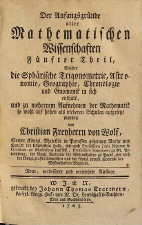 Die Anfangsgründe aller mathematischen Wissenschaften, 5. Welcher die die sphärische Trigonometrie, Astronomie, Geographie, Chronologie und Gnomonik in sich enthält ... - 1763. - 416 S., VIII Bl. : graph. Darst.