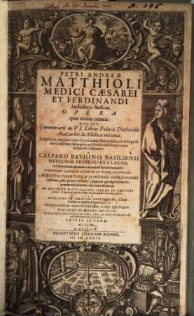 Petri Andreae Matthioli Medici Caesarei Et Ferdinandi Archiducis Austriae Opera quae extant omnia: Hoc Est, Commentarii in VI. Libros Pedacii Dioscoridis Anazarbei de Medica materia : Adiectis in margine variis Graeci textus lectionibus, ex antiquissimis Codicibus desumptis, qui Dioscoridis depravatam lectionem restituunt