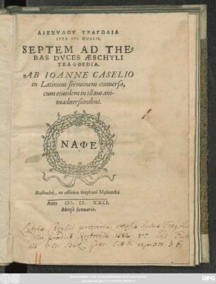 AISCHYLU TRAGŌDIA || HEPTA EPI THĒBAIS || SEPTEM AD THE=||BAS DVCES AESCHYLI || TRAGOEDIA.|| AB IOANNE CASELIO || in Latinum sermonem conuersa,|| cum eiusdem in illam ani-||maduersionibus.||