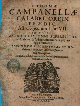Astrologica F. Thomae Campanellae ... Astrologicorum libri VII. : in quibus astrologia, omni superstitione Arabum, & Judaeorum eliminata, physiologice tractatur, secundum s. scripturas et doctrinam S. Thomae, & Alberti, & summorum theologorum ...