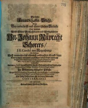 Die letzte Freundschaffts-Pflicht, Welche Bey unverhofft- und schmertzlichen Verluste Des ... Hn. Johann Ruprecht Schorers, J. U. Candid. von Regenspurg, Als Selbiger Nach nunmehro fast rühmlich vollbrachten Lauffe seiner Studien ... sein Leben am 4. Aprilis des 1690sten Jahrs sanfft und seeligst beschlossen ... in Nachfolgenden darlegen wolte