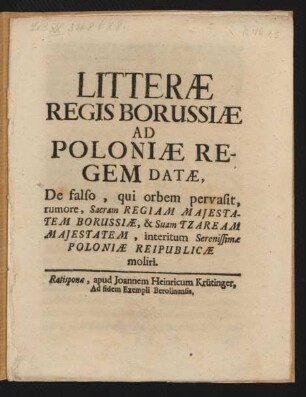 Litteræ Regis Borussiæ Ad Poloniæ Regem Datæ, De falso, qui orbem pervasit, rumore, Sacram Regiam Majestatem Borussiæ, & Suam Tzaream Majestatem, interitum Serenissimæ Poloniæ Reipublicæ moliri