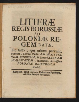 Litteræ Regis Borussiæ Ad Poloniæ Regem Datæ, De falso, qui orbem pervasit, rumore, Sacram Regiam Majestatem Borussiæ, & Suam Tzaream Majestatem, interitum Serenissimæ Poloniæ Reipublicæ moliri