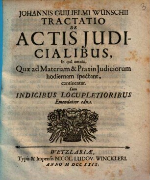 Johannis Guilielmi Wünschii Tractatio De Actis Judicialibus : In quâ omnia, Quæ ad Materiam & Praxin Judiciorum hodiernam spectant, continentur