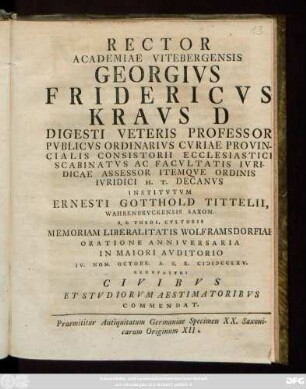 Rector Academiae Vitebergensis Georgivs Fridericvs Kravs D Digesti Veteris Professor Pvblicvs Ordinarivs Cvriae Provincialis Consistorii Ecclesiastici Scabinatvs Ac Facvltatis Ivridicae Assessor Itemqve Ordinis Ivridici H. T. Decanvs Institvtvm Ernesti Gotthold Tittelii, Wahrenbrvckensis Saxon. S. S. Theol. Cvltoris Memoriam Liberalitatis Wolframsdorfiae Oratione Anniversaria ... IV. Non. Octobr. A. S. R. MDCCLXV. Renovatvri Civibvs Et Stvdiorvm Aestimatoribvs Commendat : Praemittitur Antiquitatum Germaniae Specimen XX. Saxonicarum Originum XII.