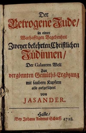 Der Betrogene Jude : in einer Warhafftigen Begebenheit Zweyer bekehrten Christlichen Jüdinnen, Der Galanten Welt Zur vergönnten Gemüths-Ergötzung mit saubern Kupfern also aufgeführet