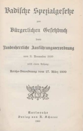 Badische Spezialgesetze zum Bürgerlichen Gesetzbuch sowie Landesherrliche Ausführungsverordnungen vom 11. November 1899 : nebst einem Anhang: Reichs-Verordnung vom 27. März 1899