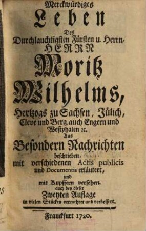 Merckwürdiges Leben Des Durchlauchtigsten Fürsten u. Herrn, Herrn Moritz Wilhelms, Hertzogs zu Sachsen, Jülich, Cleve und Berg, auch Engern und Westphalen [et]c. : Aus Besondern Nachrichten beschrieben, mit verschiedenen Actis publicis und Documentis erläutert, und mit Kupffern versehen