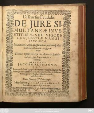 Discursus Feudalis De Iure Simultaneae In Vestiturae: Seu Vigore Coniunctae Manus Saxonicae : Intermixtis aliis quaestionibus, earumq[ue] decisionibus, theoricis, atq[ue] practicis: Nec non praeiudiciis Facultatum Iuridicarum, pro & contra facientibus