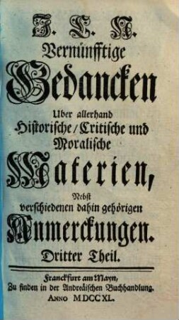 J. C. N. Vernünfftige Gedancken Uber allerhand Historische, Critische und Moralische Materien : Nebst verschiedenen dahin gehörigen Anmerckungen, 3