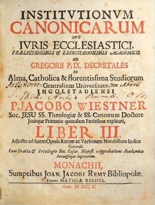 Institutiones Canonicæ Sive Ivs Ecclesiasticvm : Prælectionibus & Exercitationibus Academicis Ad Decretalium Gregorii P. IX. Libros V. In Alma, Catholica et Florentissima Studiorum Generalium Universitate Ingolstadiensi. Liber III.