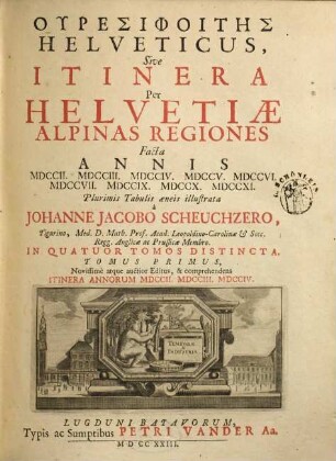Uresiphoites Helveticus, Sive Itinera Per Helvetiae Alpinas Regiones : Facta Annis MDCCII, MDCCIII, MDCCIV, MDCCV, MDCCVI, MDCCVII, MDCCIX, MDCCX, MDCCXI ; In Quatuor Tomos Distincta, 1. Comprehendens Itinera Annorum MDCCII, MDCCIII, MDCCIV
