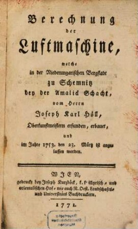 Berechnung der Luftmaschine, welche in der Niederungarischen Bergstadt zu Schemnitz bey der Amaliä Schacht, vom Herrn Joseph Karl Höll, Oberkunstmeistern erfunden, erbauet, und im Jahre 1753. den 23. Märtz ist angelassen worden
