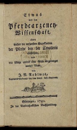 Etwas von der Pferdearzeney-Wissenschaft, oder: woher die mehresten Krankheiten der Pferde bey der Cavallerie entstehen, und wie selbige curiret oder ihnen vorgebeuget werden könne