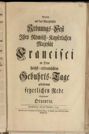 Bey der auf das Allerhöchste Krönungs-Fest Ihro Römisch-Kayserlichen Majestät Francisci an Dero höchst-erfreulichstem Gebuhrts-Tage gehaltenen feyerlichen Rede abgesungenes Oratorio : Hamburg, den 8ten December, 1745.