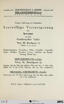 Wegen Auflösung des Haushaltes freiwillige Versteigerung des Inventar aus dem Familienpalais Tafler, Wien, III., Barichgasse 13 : Biedermeiergläser, Porzellane, Silber, Gemälde, Aquarelle, Stiche, Mobiliar, Textilien, Luster, Arbeiten aus Kupfer, Messing, Plated usw. ; freiwillige Versteigerung ... 28. und 29. März 1935