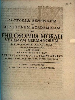 Lectorem Benevolum Ad Orationem Academicam De Philosophia Morali Veterum Germanorum D. V Nonas Maias A.R.S. MDCCX. ... Audiendam Humanissime Invitat Christianus Gottl. Schwarzius Profess. Publ. Et Beneficiar. Noric. Inspector