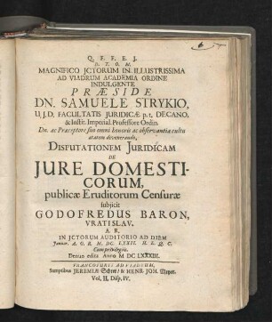 Magnifico ICtorum In Illustrissima Ad Viadrum Academia Ordine Indulgente Praeside Dn. Samuele Strykio ... Disputationem Iuridicam De Iure Domesticorum, publicae Eruditorum Censurae subiicit Godofredus Baron, Vratislav. A.R. In ICtorum Auditorio Ad Diem Ianuar. A.O.R. M.DC.LXXII. H.L.Q.C.