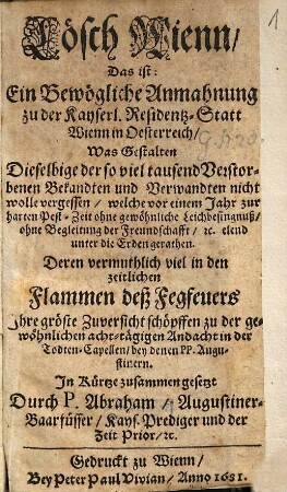 Lösch Wienn, Das ist: Ein Bewögliche Anmahnung zu der Kayserl. Residentz-Statt Wienn in Oesterreich, Was Gestalten Dieselbige der so viel tausend Verstorbenen Bekandten unnd Verwandten nicht wolle vergessen, welche vor einem Jahr zu harten Pest-Zeit ... elend unter die Erden gerathen ...