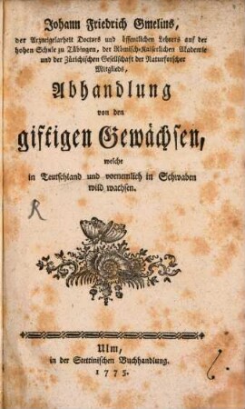 Johann Friedrich Gmelins der Arzneigelarheit Doctors und öffentlichen Lehrers auf der hohen Schule zu Tübingen ... Abhandlung von den giftigen Gewächsen, welche in Teutschland und vornemlich in Schwaben wild wachsen