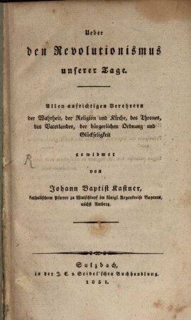 Ueber den Revolutionismus unserer Tage : allen aufrichtigen Verehrern der Wahrheit, der Religion und Kirche, des Thrones, des Vaterlandes, der bürgerlichen Ordnung und Glückseligkeit gewidmet