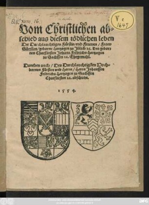 Vom Christlichen ab=||schied aus diesem tödlichen leben || Der Durchlauchtigen Fürstin ... Fraw || Sibyllen/ geborne Hertzogin zu Jülich #[et]c. Des gebor=||nen Churfürsten Johans Fridrichs Hertzogen || zu Sachssen #[et]c. Ehegemahl.|| Daneben auch/ Des Durchlauchtigsten Hoch=||bornen Fürsten ... Herrn Johanssen || Fridrichs Hertzogen zu Sachssen || Churfürsten #[et]c. abschiedt.||