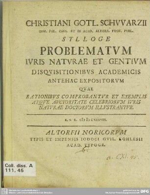 Christiani Gotl. Schwarzii ... Sylloge Problematum Iuris Naturae Et Gentium : Disquisitionibus Academicis Antehac Expositorum Quae Rationibus Comprobantur Et Exemplis Atque Auctoritate Celebriorum Iuris Naturae Doctorum Illustrantur