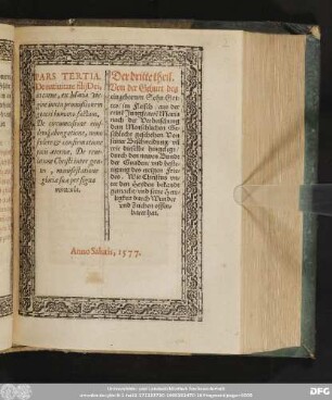 PARS TERTIA.|| De natiuitate filij Dei,|| in carne, ex Maria vir=||gine juxta promißionem || generi humano factam.|| De circumcisione eius=||demq[ue] abrogatione, nouo || fœdere & confirmatione || pacis æternæ. De reue=||latione Christi inter gen=||tes, manifestatione || gloriæ suæ per signa || miracula.|| Der dritte theil.||Von der Geburt des || eingebornen Sohn Got=||tes/ im Fleisch/ aus der || reinē Jungfrawē Maria || nach der Verheischung || dem Menschlichen Ge=||schlecht geschehen. Von || seiner Beschneidung/ vñ || wie dieselbe hingelegt/|| durch den newen Bundt || der Gnaden/ vnd beste=||tigung des ewigen Frie=||des. Wie Christus vn=||ter den Heyden bekandt || gemacht/ vnd seine Herr=||ligkeit durch Wunder || vnd Zeichen offen=||baret hat.||