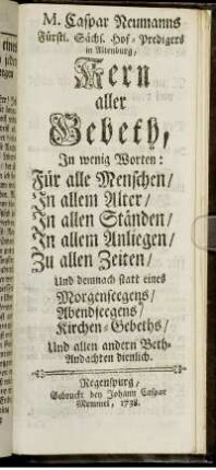 M. Caspar Neumanns, Fürstl. Sächs. Hof-Predigers in Altenburg, Kern aller Gebeth, In wenig Worten: Für alle Menschen, In allem Alter, In allen Ständen, In allem Anliegen, Zu allen Zeiten : Und demnach statt eines Morgenseegens, Abendseegens, Kirchen-Gebeths, Und allen andern Beth-Andachten dienlich