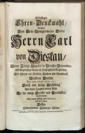 Schuldiges Ehren-Denckmahl, Welches Dem Hoch-Wohlgebohrnen Herrn, Herrn Carl von Dieskau, Seiner Königl. Majestät in Preussen Geheimden- und Regierungs-Rathe im Herzogthum Magdeburg ... Nachdem Derselbe Den 19ten Octobr. Anno 1721. Durch eine seelige Auflösung Aus dieser Jammer-vollen Welt In die ewige Freude und Herrlichkeit eingegangen, Aus treuer Pflicht und Observanz aufrichten sollen Dessen Hinterbliebene Schwieger-Söhne