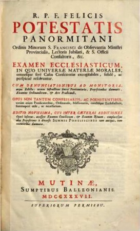 R.P.F. Felicis Potestatis Panormitani ... Examen Ecclesiasticum : In Quo Universae Materiae Morales, omnesque ferè Casus Conscientiae excogitabiles, solidè, ac perspicuè resolvuntur ...