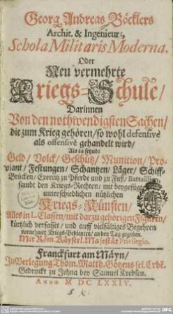 Georg Andreas Böcklers Archit. & Ingenieurs Schola Militaris Moderna, Oder Neu vermehrte Kriegs-Schule : Darinnen Von den nothwendigsten Sachen, Die zum Krieg gehören, so wohl defensive als offensive gehandelt wird, Als da seynd: ...; Alles in L. Classen, mit darzu gehörigen Figuren, kürtzlich verfasset, und auff vielfältiges Begehren ... an den Tag gegeben