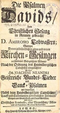 Die Psalmen Davids : zum Christlichen Gesang in Reimen gebr. von Ambrosio Lobwassern; samt denen gebräuchl. alten u. neuen Kirchen-Gesängen ... Nach d. Ordnung d. Heydelberg. Catechismi eingerichet. Welchen Joachim Neandri Geistreiche Bundes-Lieder u. Danck-Psalmen mit beygef. Nebst d. Heydelberg. Catechismo ... u. denen christl. Symbolis oder Nicen. ... Bekänntnissen