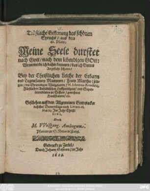 Tröstliche Erklerung des schönen Spruchs/ aus dem 42. Psalm: Meine Seele durstet nach Gott/ nach dem lebendigen Gott: Wenn werde ich dahin kommen/ das ich Gottes Angesicht schawe? : Bey der Christlichen Leiche der Erbarn und Tugentsamen Matronen/ Fraw Martha (seligen) des Ehrwirdigen Wolgelarten/ M. Johannis Brendelii, Fürstlichen Anhältischen Hoffpredigers/ und Superintendenten zu Dessaw/ gewesener Haußfrawen/ etc. Geschehen auff dem Allgemeinen Gottesacker daselbs/ Donnerstags nach Laetare. 18. Martii. Im Jahr Christi 1602.