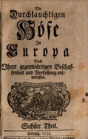 Die durchlauchtigen Höfe in Europa nach ihrer gegenwärtigen Beschaffenheit und Verfassung entworffen. 6. 1735